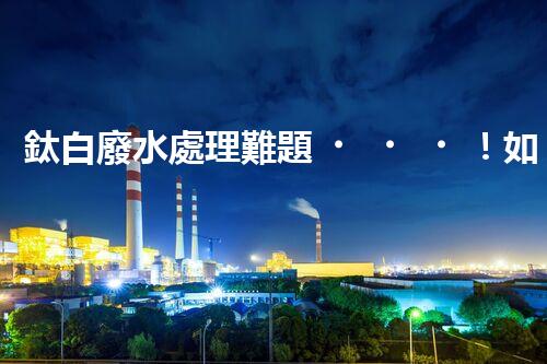 鈦白廢水處理難題！如何破解高難度環(huán)保挑戰(zhàn)？